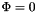 $\Phi = 0$