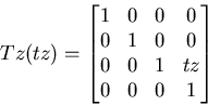 \begin{displaymath}
Tz(tz)=\begin{bmatrix}
1 & 0 & 0 & 0 \\ 0 & 1 & 0 & 0 \\ 0 & 0 & 1 & tz \\ 0 & 0 & 0 & 1 \end{bmatrix}\end{displaymath}